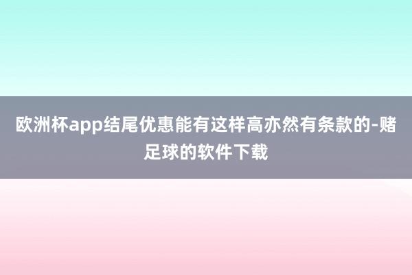 欧洲杯app结尾优惠能有这样高亦然有条款的-赌足球的软件下载