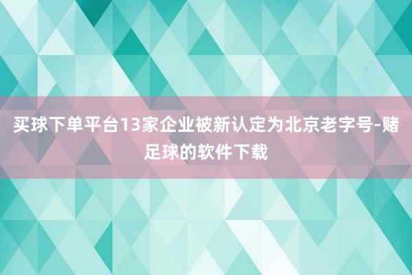 买球下单平台13家企业被新认定为北京老字号-赌足球的软件下载