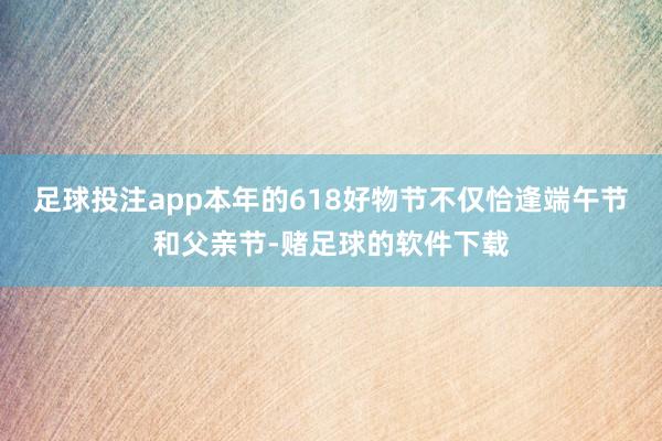 足球投注app本年的618好物节不仅恰逢端午节和父亲节-赌足球的软件下载