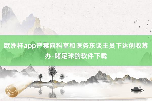 欧洲杯app严禁向科室和医务东谈主员下达创收筹办-赌足球的软件下载