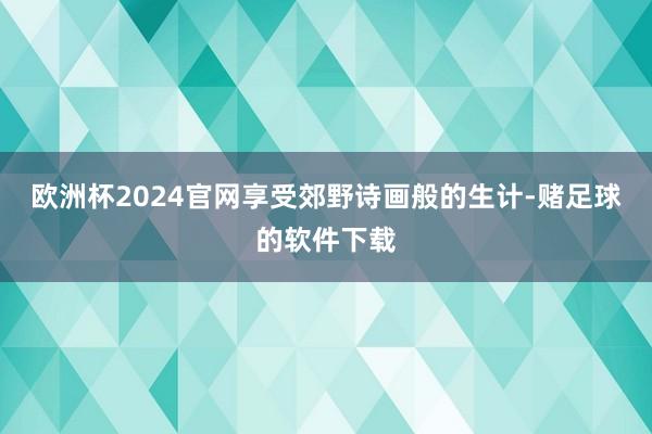 欧洲杯2024官网享受郊野诗画般的生计-赌足球的软件下载