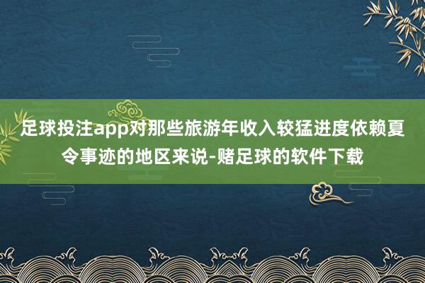 足球投注app对那些旅游年收入较猛进度依赖夏令事迹的地区来说-赌足球的软件下载