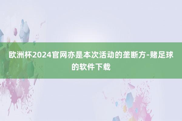 欧洲杯2024官网亦是本次活动的垄断方-赌足球的软件下载