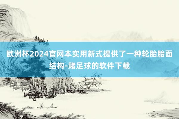 欧洲杯2024官网本实用新式提供了一种轮胎胎面结构-赌足球的软件下载