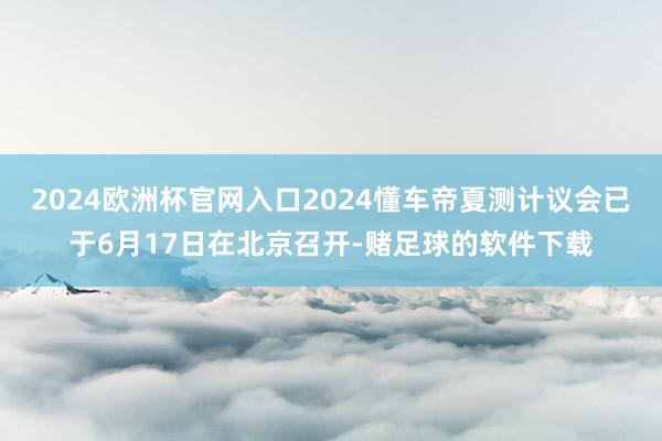 2024欧洲杯官网入口2024懂车帝夏测计议会已于6月17日在北京召开-赌足球的软件下载