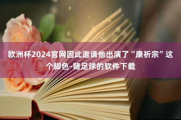 欧洲杯2024官网因此邀请他出演了“康祈宗”这个脚色-赌足球的软件下载