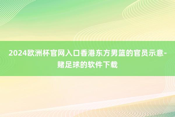 2024欧洲杯官网入口香港东方男篮的官员示意-赌足球的软件下载