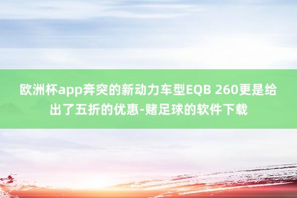 欧洲杯app奔突的新动力车型EQB 260更是给出了五折的优惠-赌足球的软件下载