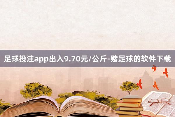 足球投注app出入9.70元/公斤-赌足球的软件下载