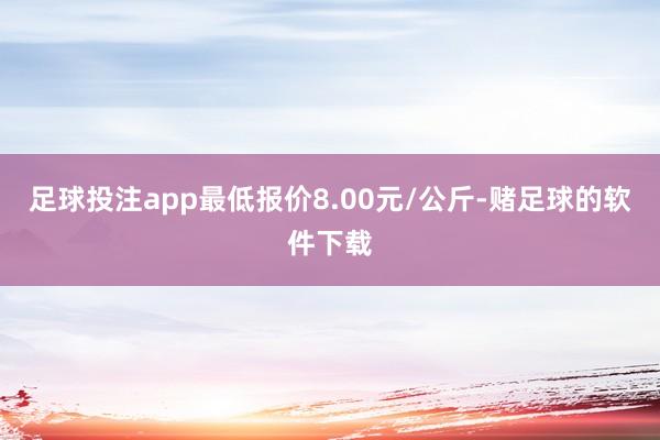 足球投注app最低报价8.00元/公斤-赌足球的软件下载