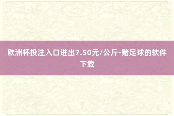 欧洲杯投注入口进出7.50元/公斤-赌足球的软件下载