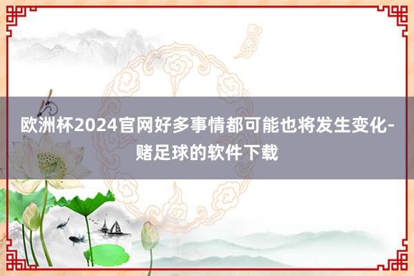 欧洲杯2024官网好多事情都可能也将发生变化-赌足球的软件下载