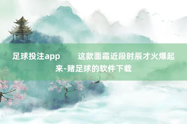 足球投注app        这款面霜近段时辰才火爆起来-赌足球的软件下载