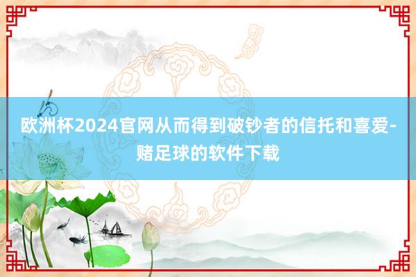 欧洲杯2024官网从而得到破钞者的信托和喜爱-赌足球的软件下载