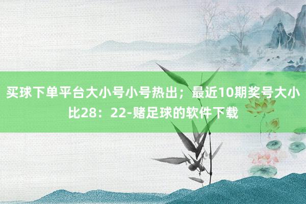 买球下单平台大小号小号热出；最近10期奖号大小比28：22-赌足球的软件下载