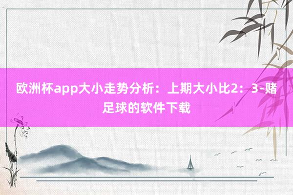 欧洲杯app　　大小走势分析：上期大小比2：3-赌足球的软件下载