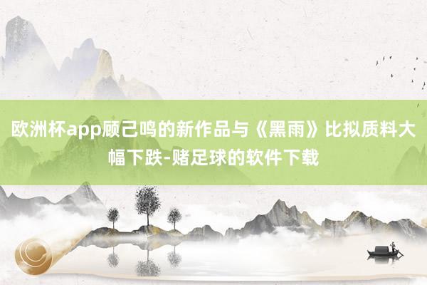 欧洲杯app顾己鸣的新作品与《黑雨》比拟质料大幅下跌-赌足球的软件下载