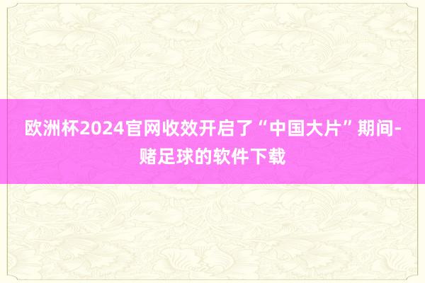 欧洲杯2024官网收效开启了“中国大片”期间-赌足球的软件下载