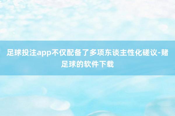 足球投注app不仅配备了多项东谈主性化磋议-赌足球的软件下载