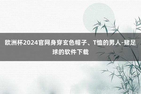 欧洲杯2024官网身穿玄色帽子、T恤的男人-赌足球的软件下载