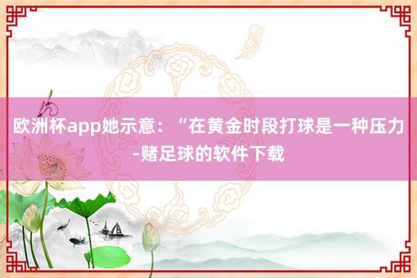 欧洲杯app她示意：“在黄金时段打球是一种压力-赌足球的软件下载