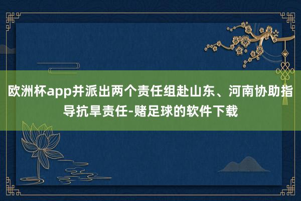 欧洲杯app并派出两个责任组赴山东、河南协助指导抗旱责任-赌足球的软件下载