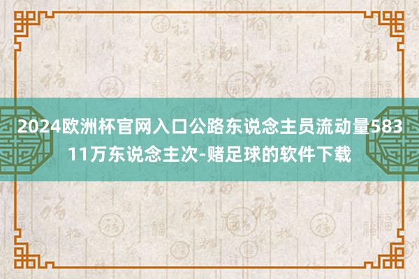 2024欧洲杯官网入口公路东说念主员流动量58311万东说念主次-赌足球的软件下载