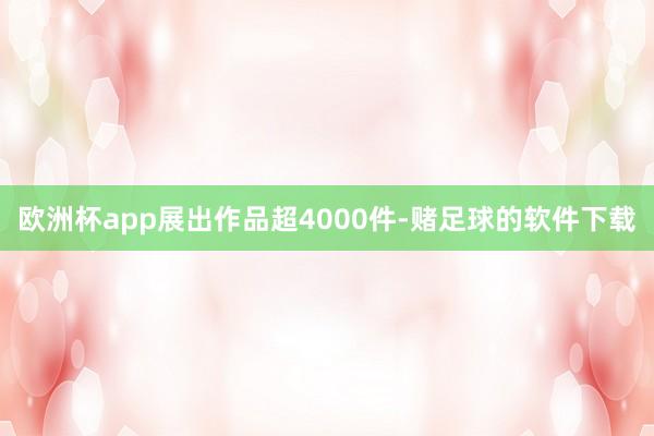 欧洲杯app展出作品超4000件-赌足球的软件下载