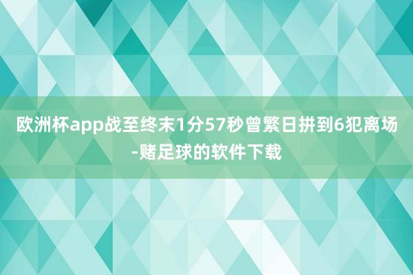 欧洲杯app战至终末1分57秒曾繁日拼到6犯离场-赌足球的软件下载