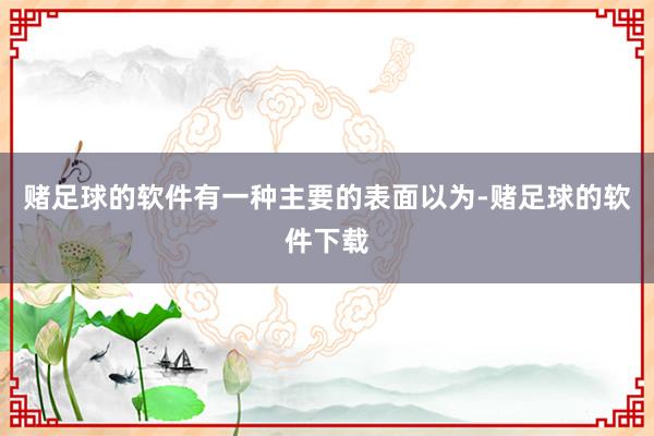 赌足球的软件有一种主要的表面以为-赌足球的软件下载