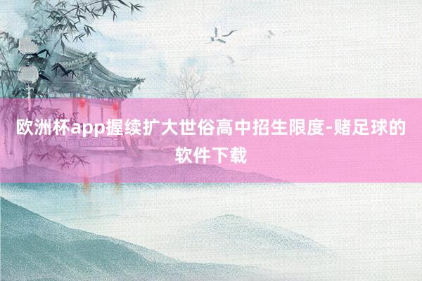 欧洲杯app握续扩大世俗高中招生限度-赌足球的软件下载