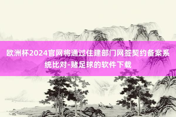 欧洲杯2024官网将通过住建部门网签契约备案系统比对-赌足球的软件下载