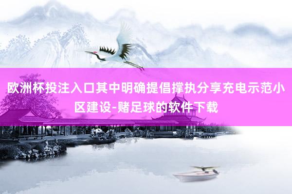 欧洲杯投注入口其中明确提倡撑执分享充电示范小区建设-赌足球的软件下载