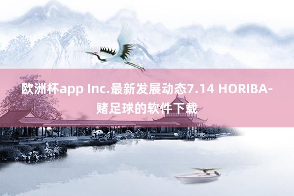 欧洲杯app Inc.最新发展动态7.14 HORIBA-赌足球的软件下载