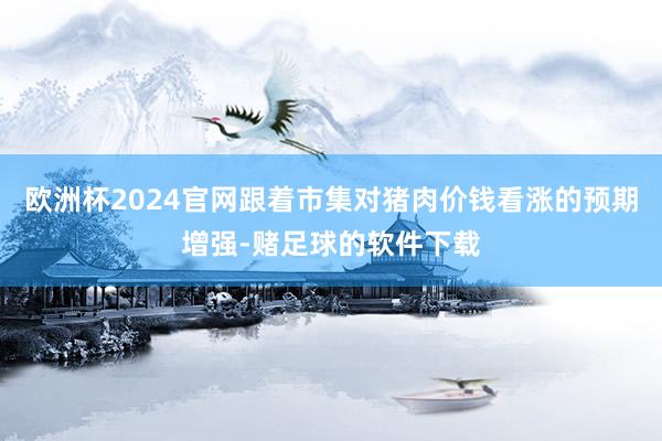 欧洲杯2024官网跟着市集对猪肉价钱看涨的预期增强-赌足球的软件下载