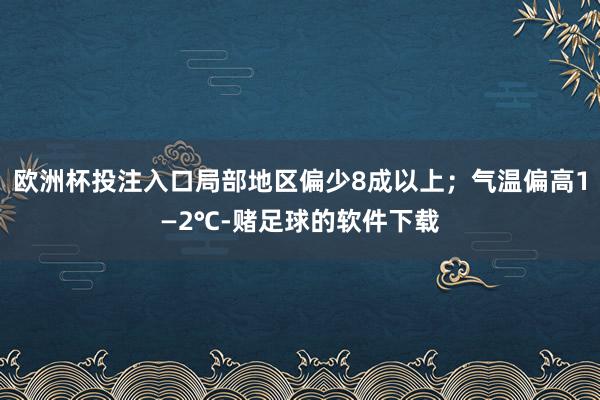 欧洲杯投注入口局部地区偏少8成以上；气温偏高1—2℃-赌足球的软件下载