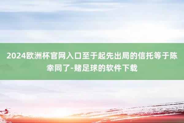 2024欧洲杯官网入口至于起先出局的信托等于陈幸同了-赌足球的软件下载