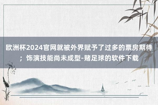 欧洲杯2024官网就被外界赋予了过多的票房期待；饰演技能尚未成型-赌足球的软件下载