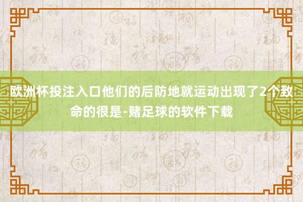 欧洲杯投注入口他们的后防地就运动出现了2个致命的很是-赌足球的软件下载