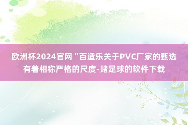 欧洲杯2024官网“百适乐关于PVC厂家的甄选有着相称严格的尺度-赌足球的软件下载