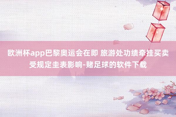 欧洲杯app巴黎奥运会在即 旅游处功绩牵挂买卖受规定圭表影响-赌足球的软件下载