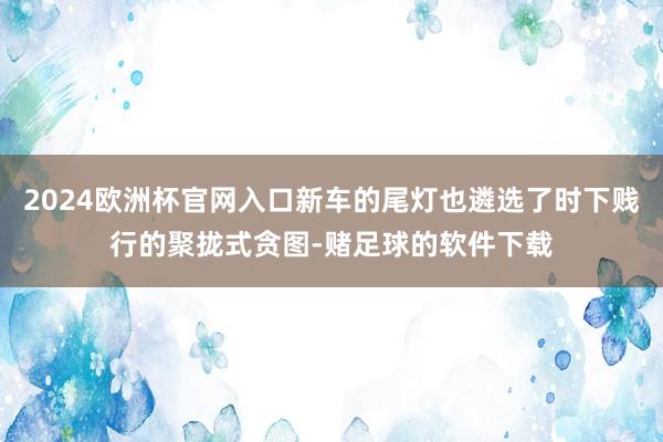 2024欧洲杯官网入口新车的尾灯也遴选了时下贱行的聚拢式贪图-赌足球的软件下载