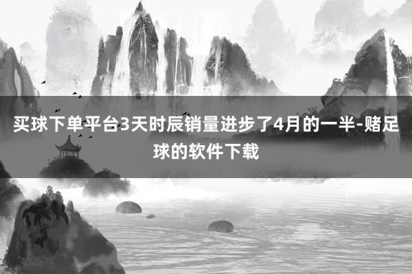 买球下单平台3天时辰销量进步了4月的一半-赌足球的软件下载