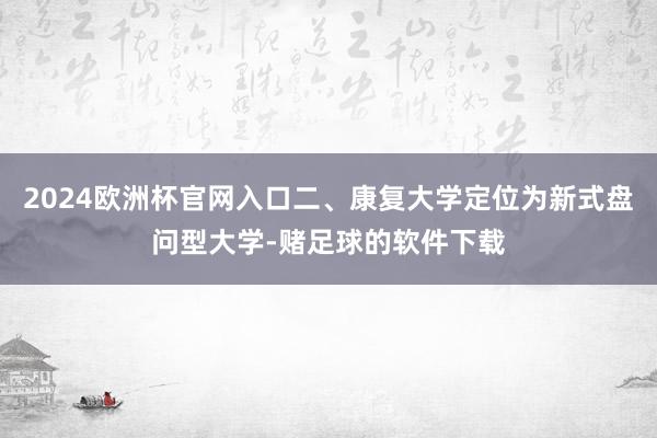 2024欧洲杯官网入口二、康复大学定位为新式盘问型大学-赌足球的软件下载