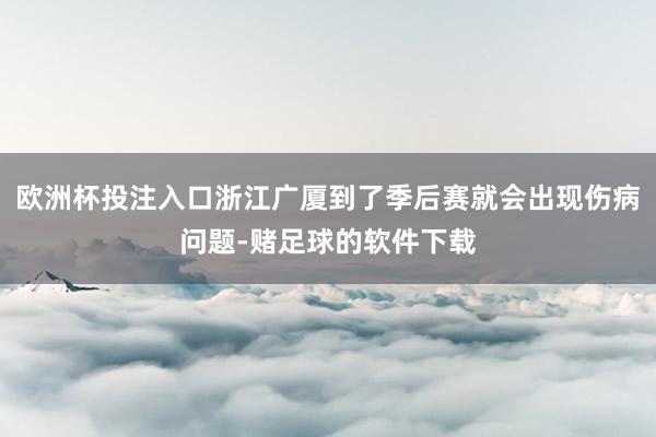 欧洲杯投注入口浙江广厦到了季后赛就会出现伤病问题-赌足球的软件下载