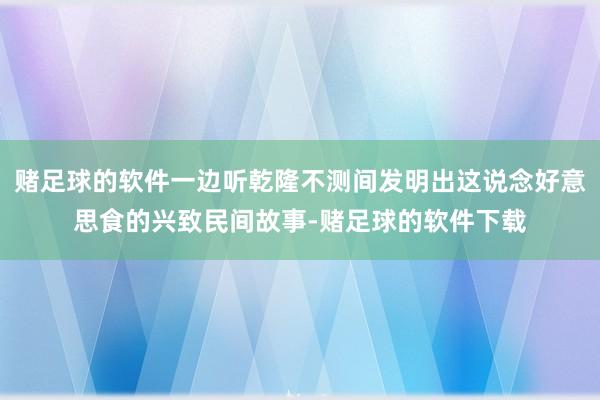 赌足球的软件一边听乾隆不测间发明出这说念好意思食的兴致民间故事-赌足球的软件下载