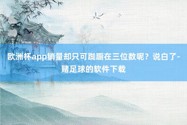 欧洲杯app销量却只可踟蹰在三位数呢？说白了-赌足球的软件下载