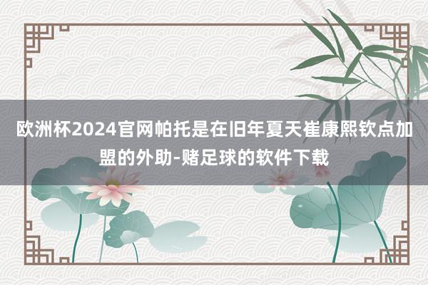 欧洲杯2024官网帕托是在旧年夏天崔康熙钦点加盟的外助-赌足球的软件下载