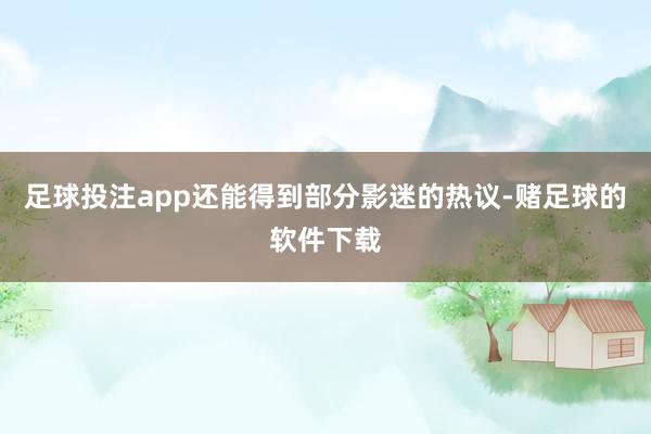 足球投注app还能得到部分影迷的热议-赌足球的软件下载