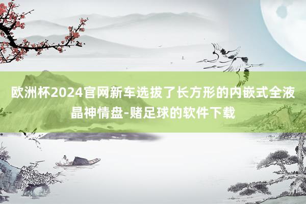 欧洲杯2024官网新车选拔了长方形的内嵌式全液晶神情盘-赌足球的软件下载